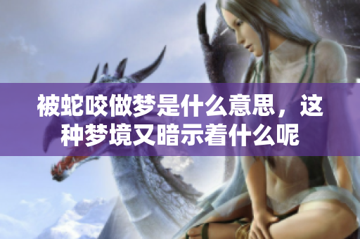 被蛇咬做梦是什么意思，这种梦境又暗示着什么呢