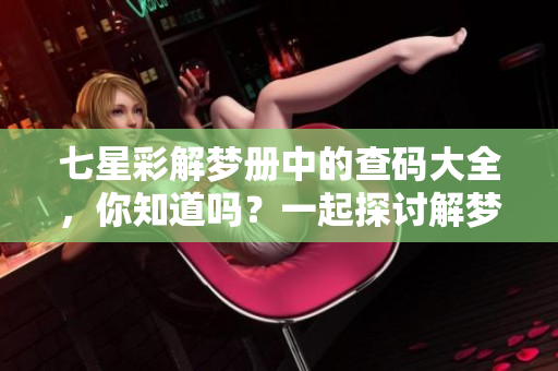 七星彩解梦册中的查码大全，你知道吗？一起探讨解梦和查码的奥秘吧！