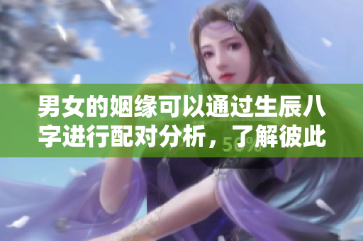 男女的姻缘可以通过生辰八字进行配对分析，了解彼此的合适程度。
