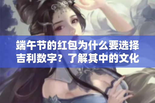 端午节的红包为什么要选择吉利数字？了解其中的文化含义和传统习俗。