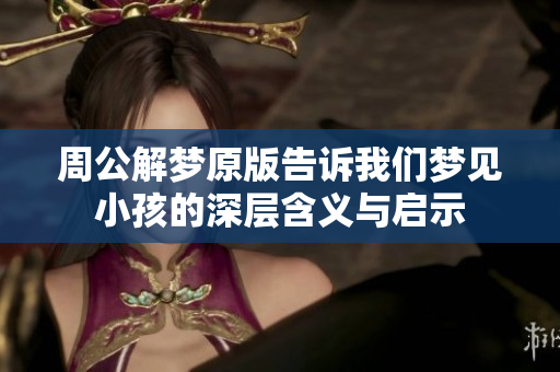 周公解梦原版告诉我们梦见小孩的深层含义与启示