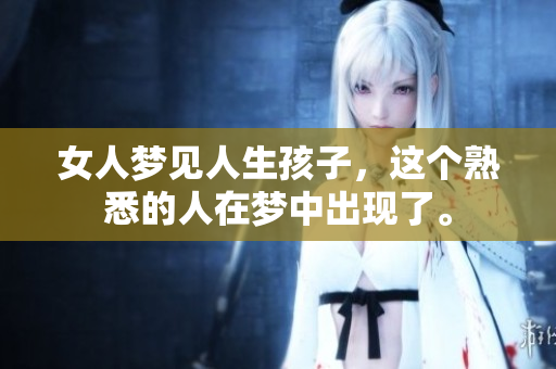 女人梦见人生孩子，这个熟悉的人在梦中出现了。