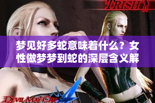 梦见好多蛇意味着什么？女性做梦梦到蛇的深层含义解析。