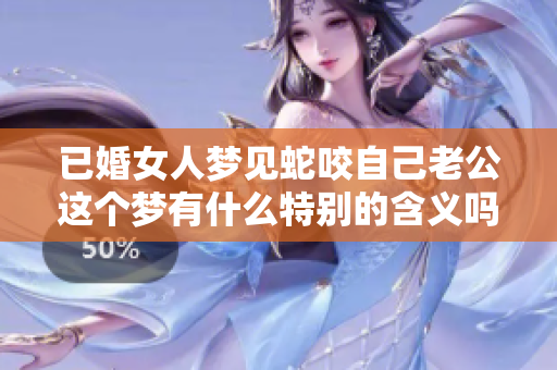 已婚女人梦见蛇咬自己老公这个梦有什么特别的含义吗