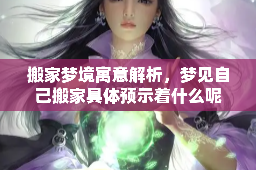 搬家梦境寓意解析，梦见自己搬家具体预示着什么呢