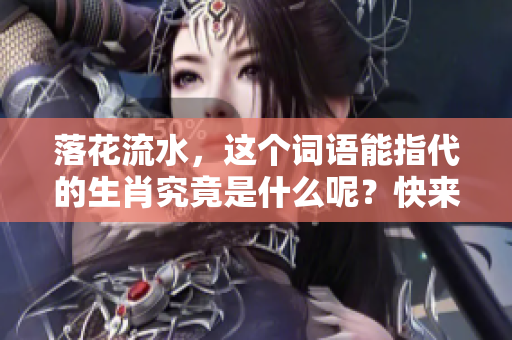 落花流水，这个词语能指代的生肖究竟是什么呢？快来探索一下吧！