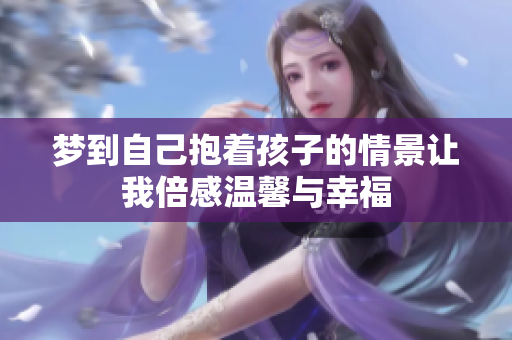 梦到自己抱着孩子的情景让我倍感温馨与幸福