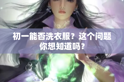 初一能否洗衣服？这个问题你想知道吗？