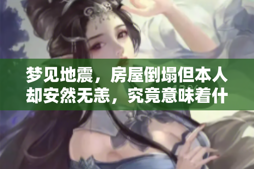 梦见地震，房屋倒塌但本人却安然无恙，究竟意味着什么呢