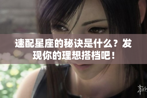 速配星座的秘诀是什么？发现你的理想搭档吧！
