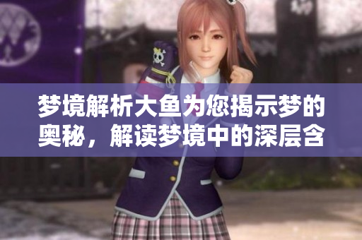梦境解析大鱼为您揭示梦的奥秘，解读梦境中的深层含义与启示