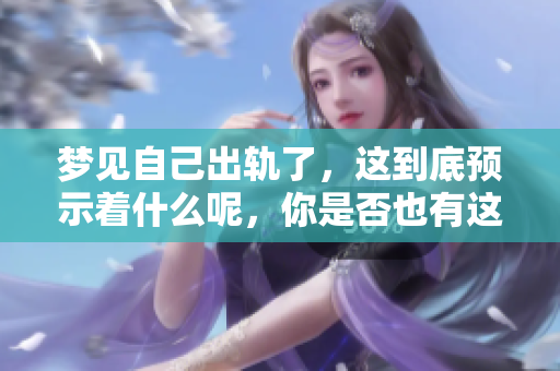 梦见自己出轨了，这到底预示着什么呢，你是否也有这样的疑问？