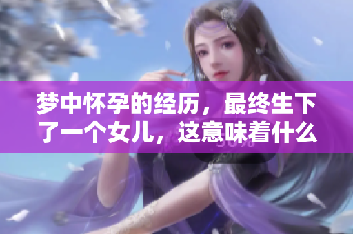 梦中怀孕的经历，最终生下了一个女儿，这意味着什么呢