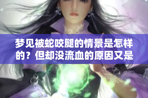 梦见被蛇咬腿的情景是怎样的？但却没流血的原因又是什么呢