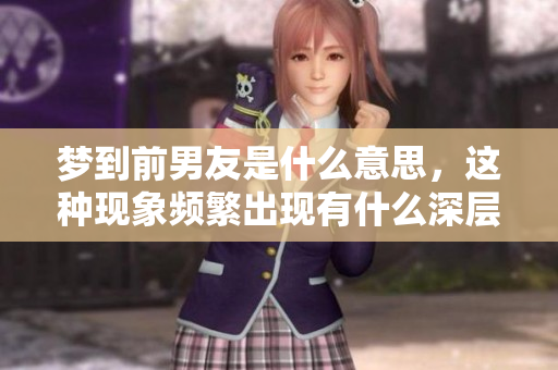 梦到前男友是什么意思，这种现象频繁出现有什么深层次的含义呢