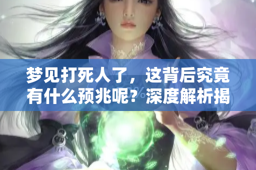梦见打死人了，这背后究竟有什么预兆呢？深度解析揭示梦境的真相。