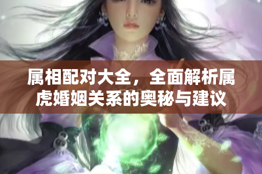 属相配对大全，全面解析属虎婚姻关系的奥秘与建议