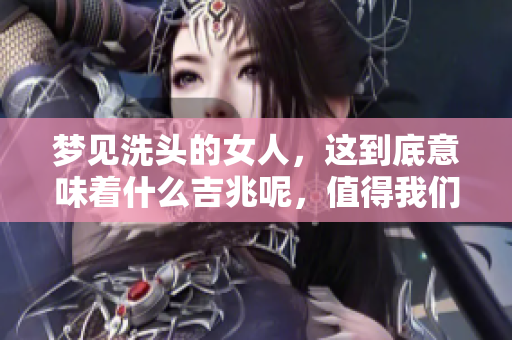 梦见洗头的女人，这到底意味着什么吉兆呢，值得我们深入探讨一下