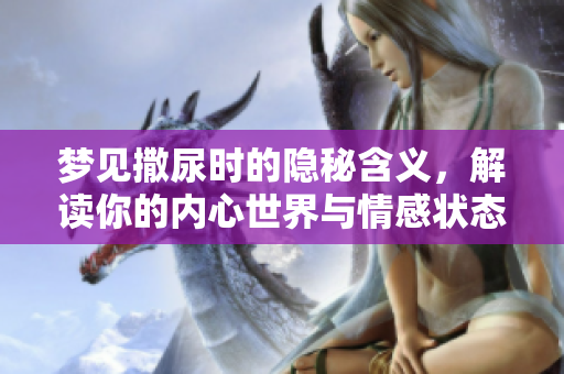 梦见撒尿时的隐秘含义，解读你的内心世界与情感状态