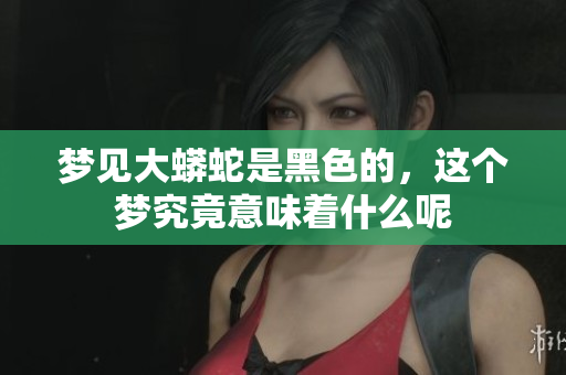 梦见大蟒蛇是黑色的，这个梦究竟意味着什么呢