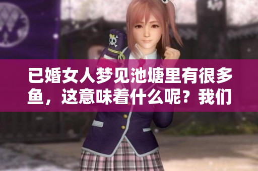 已婚女人梦见池塘里有很多鱼，这意味着什么呢？我们来一起探讨一下吧