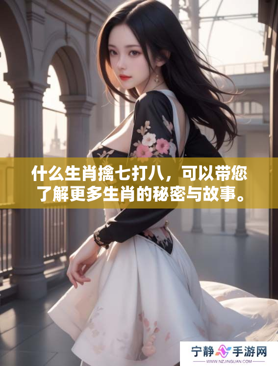 什么生肖擒七打八，可以带您了解更多生肖的秘密与故事。