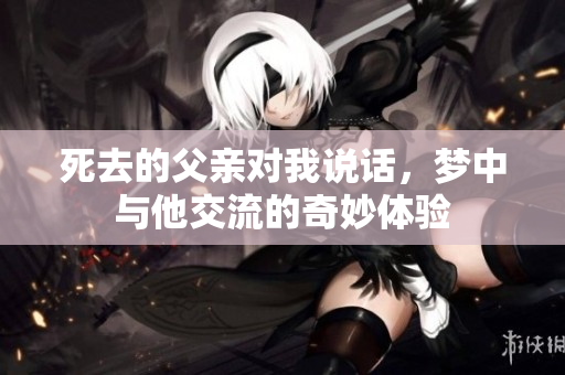 死去的父亲对我说话，梦中与他交流的奇妙体验