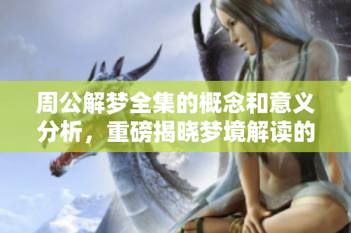 周公解梦全集的概念和意义分析，重磅揭晓梦境解读的奥秘与大全