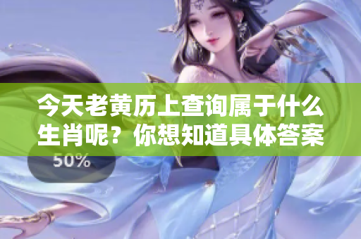 今天老黄历上查询属于什么生肖呢？你想知道具体答案吗？