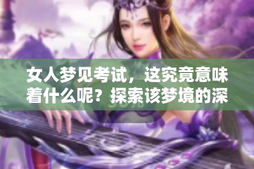 女人梦见考试，这究竟意味着什么呢？探索该梦境的深层含义和解读。