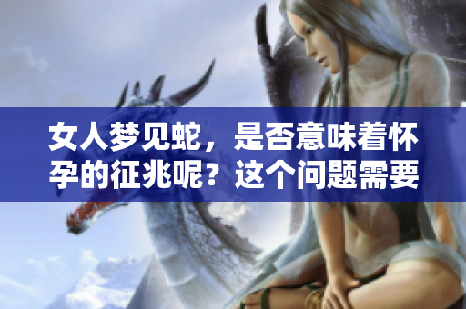 女人梦见蛇，是否意味着怀孕的征兆呢？这个问题需要深入探讨。