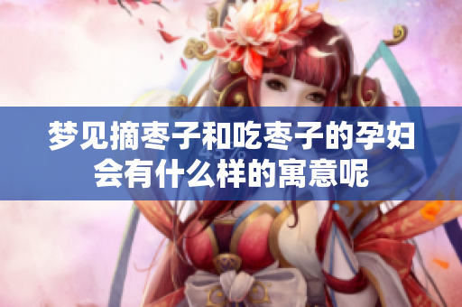 梦见摘枣子和吃枣子的孕妇会有什么样的寓意呢