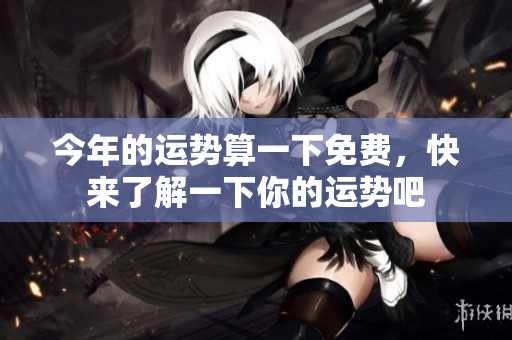 今年的运势算一下免费，快来了解一下你的运势吧