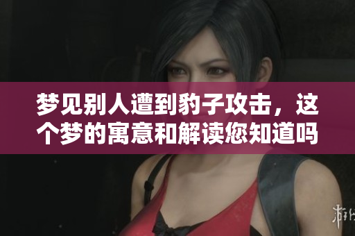梦见别人遭到豹子攻击，这个梦的寓意和解读您知道吗