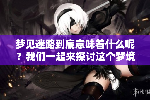 梦见迷路到底意味着什么呢？我们一起来探讨这个梦境的含义。