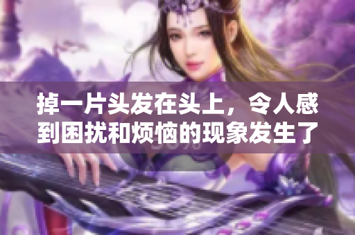 掉一片头发在头上，令人感到困扰和烦恼的现象发生了。