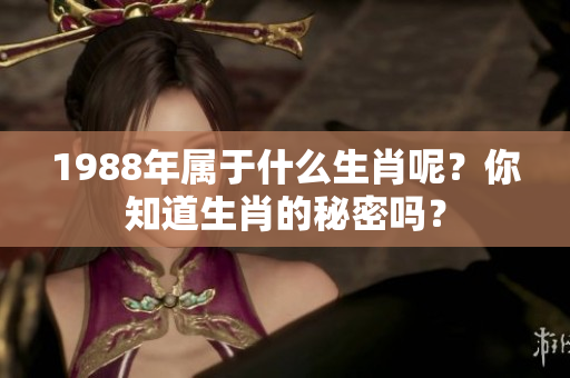 1988年属于什么生肖呢？你知道生肖的秘密吗？