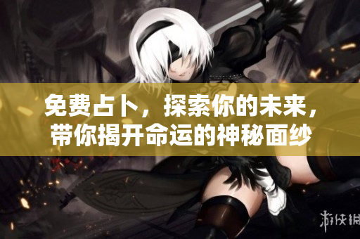 免费占卜，探索你的未来，带你揭开命运的神秘面纱