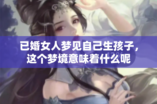 已婚女人梦见自己生孩子，这个梦境意味着什么呢