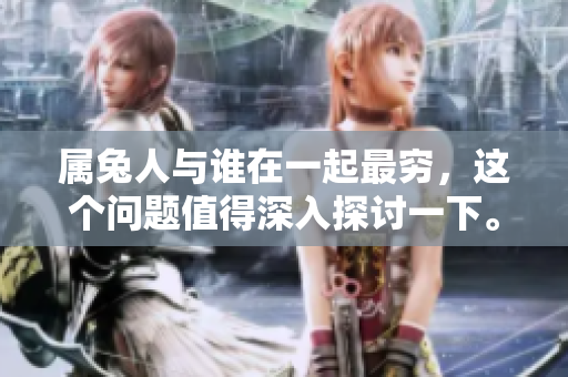 属兔人与谁在一起最穷，这个问题值得深入探讨一下。