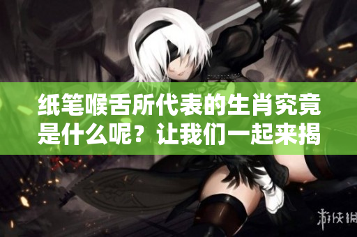 纸笔喉舌所代表的生肖究竟是什么呢？让我们一起来揭晓答案！