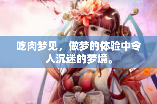 吃肉梦见，做梦的体验中令人沉迷的梦境。