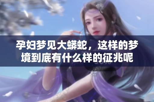 孕妇梦见大蟒蛇，这样的梦境到底有什么样的征兆呢