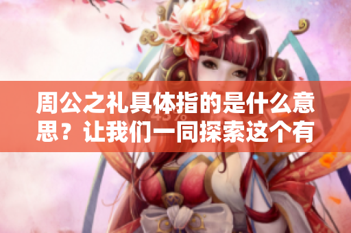 周公之礼具体指的是什么意思？让我们一同探索这个有趣的话题。