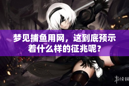梦见捕鱼用网，这到底预示着什么样的征兆呢？