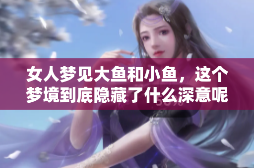 女人梦见大鱼和小鱼，这个梦境到底隐藏了什么深意呢