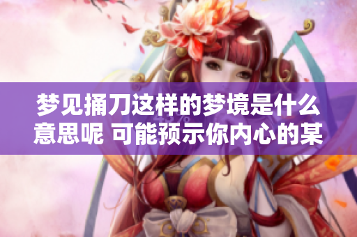 梦见捅刀这样的梦境是什么意思呢 可能预示你内心的某种感受