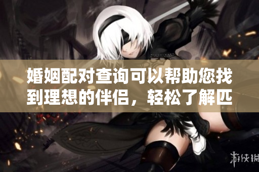 婚姻配对查询可以帮助您找到理想的伴侣，轻松了解匹配程度