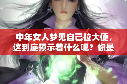 中年女人梦见自己拉大便，这到底预示着什么呢？你是否了解其中的寓意？