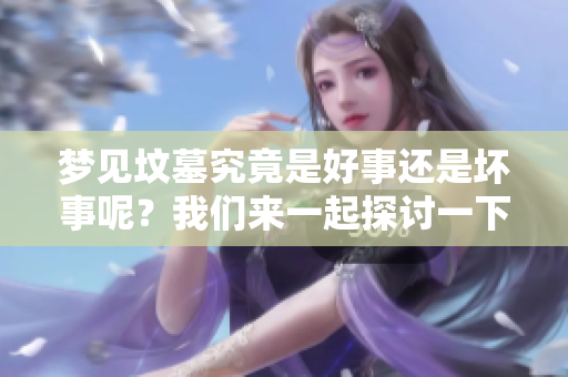 梦见坟墓究竟是好事还是坏事呢？我们来一起探讨一下这个问题。